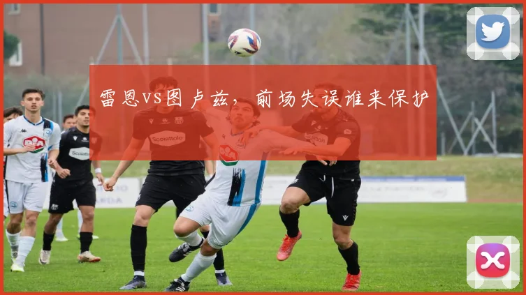雷恩vs图卢兹，前场失误谁来保护