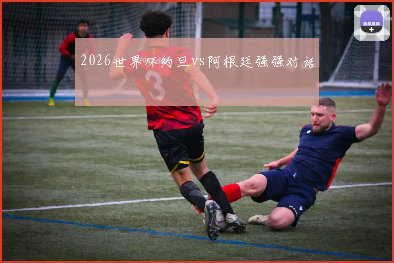 2026世界杯约旦vs阿根廷强强对话