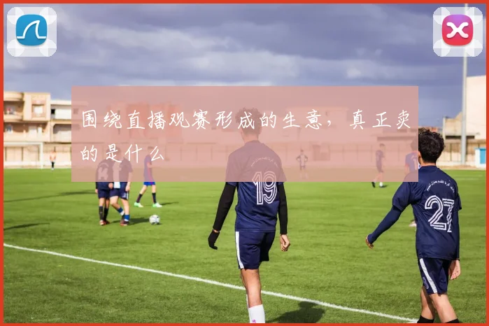 围绕直播观赛形成的生意，真正卖的是什么