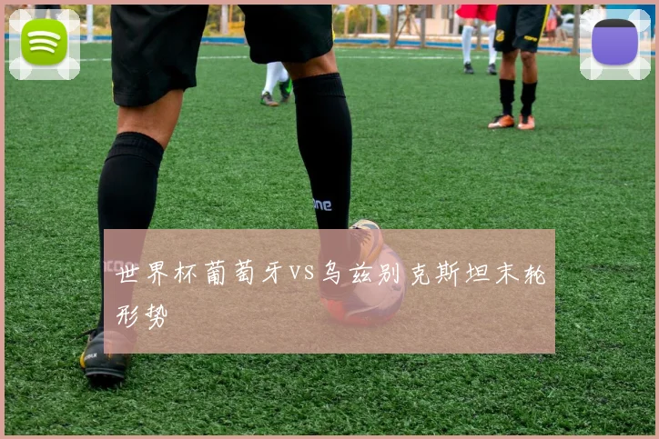 世界杯葡萄牙vs乌兹别克斯坦末轮形势