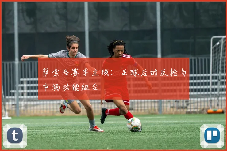 萨索洛赛季主线：丢球后的反抢与中场功能组合