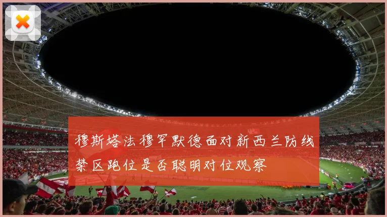穆斯塔法穆罕默德面对新西兰防线禁区跑位是否聪明对位观察