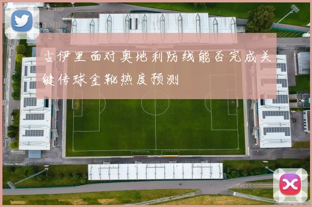 古伊里面对奥地利防线能否完成关键传球金靴热度预测