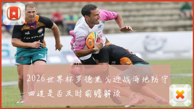 2026世界杯罗德里戈迎战海地防守回追是否及时前瞻解读