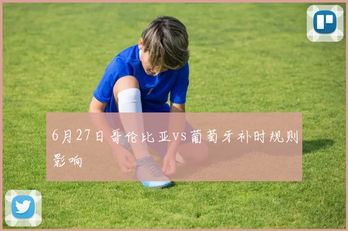 6月27日哥伦比亚vs葡萄牙补时规则影响