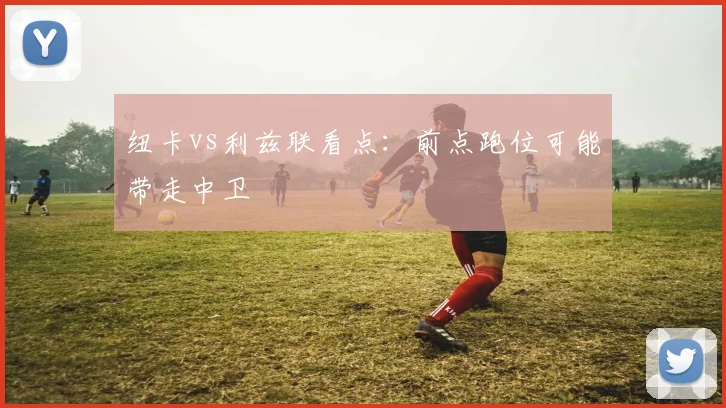 纽卡vs利兹联看点:前点跑位可能带走中卫
