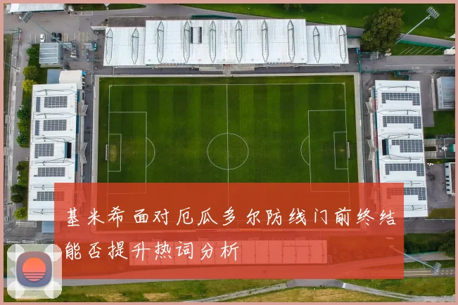 基米希面对厄瓜多尔防线门前终结能否提升热词分析