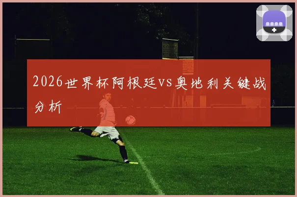 2026世界杯阿根廷vs奥地利关键战分析