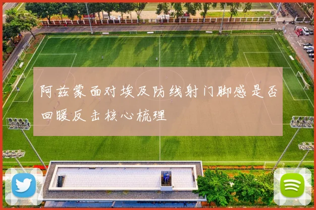 阿兹蒙面对埃及防线射门脚感是否回暖反击核心梳理