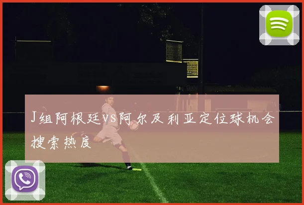 J组阿根廷vs阿尔及利亚定位球机会搜索热度