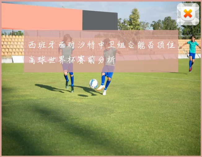 西班牙面对沙特中卫组合能否顶住高球世界杯赛前分析