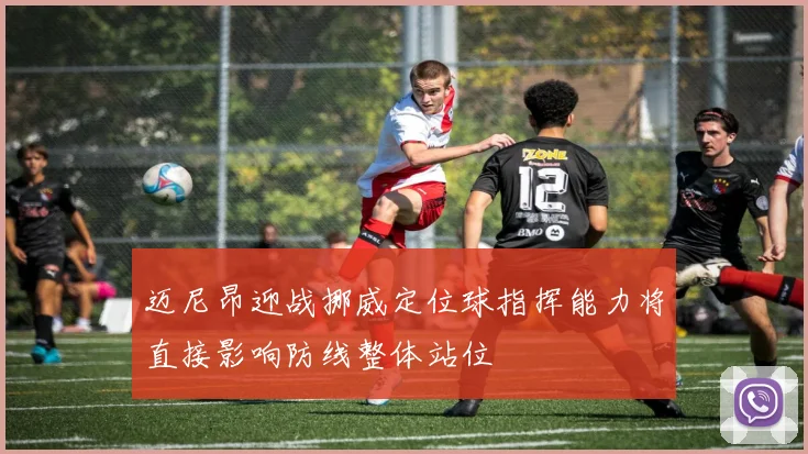 迈尼昂迎战挪威定位球指挥能力将直接影响防线整体站位