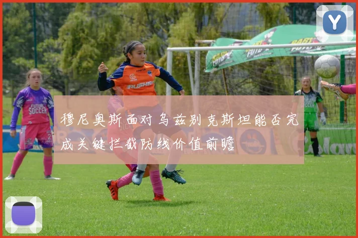 穆尼奥斯面对乌兹别克斯坦能否完成关键拦截防线价值前瞻