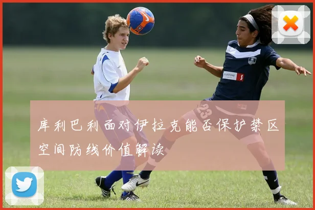 库利巴利面对伊拉克能否保护禁区空间防线价值解读