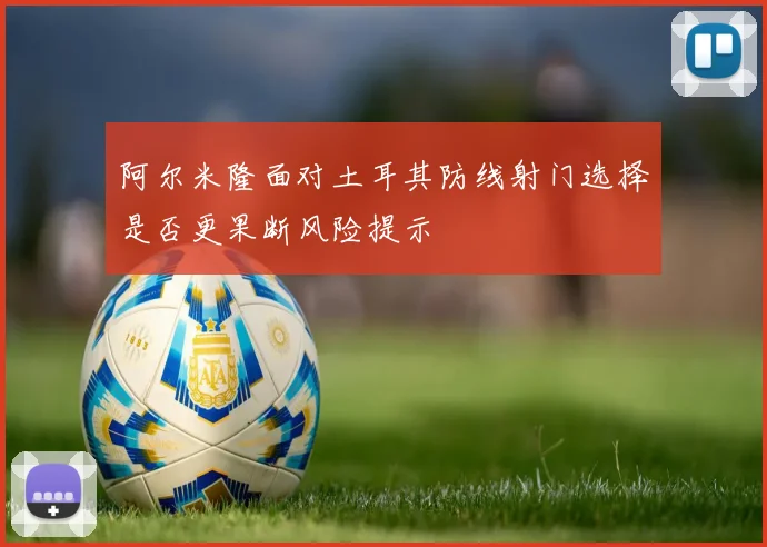 阿尔米隆面对土耳其防线射门选择是否更果断风险提示