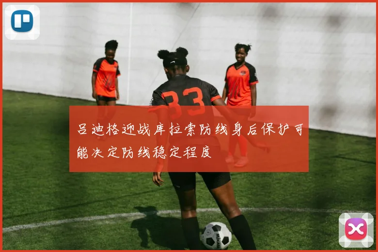 吕迪格迎战库拉索防线身后保护可能决定防线稳定程度