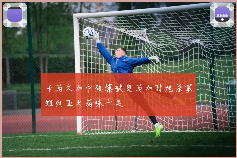 卡马文加中路爆破皇马加时绝杀塞维利亚火药味十足