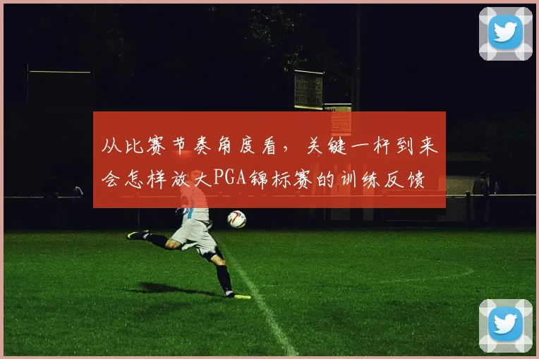 从比赛节奏角度看，关键一杆到来会怎样放大PGA锦标赛的训练反馈
