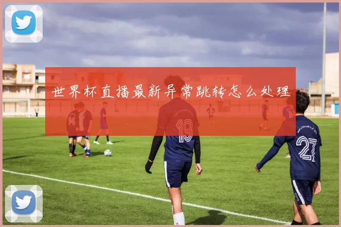 世界杯直播最新异常跳转怎么处理