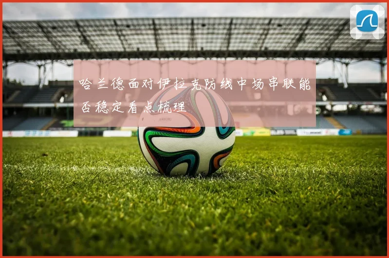 哈兰德面对伊拉克防线中场串联能否稳定看点梳理