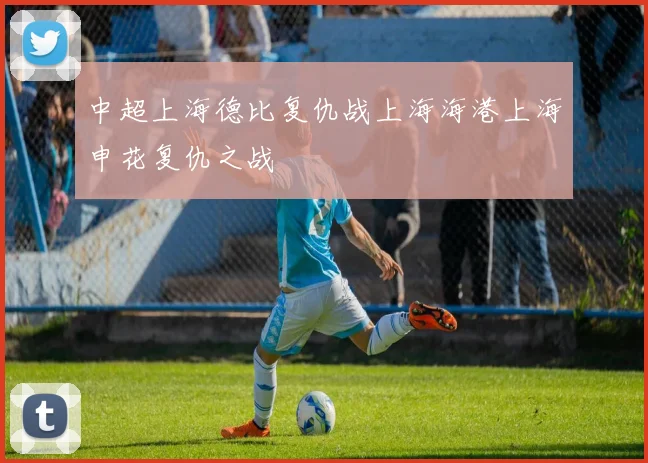 中超上海德比复仇战上海海港上海申花复仇之战