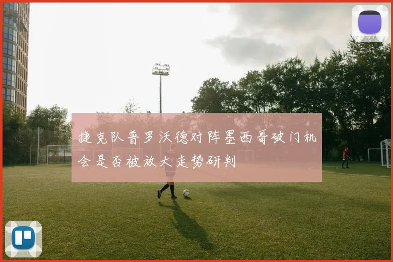 捷克队普罗沃德对阵墨西哥破门机会是否被放大走势研判