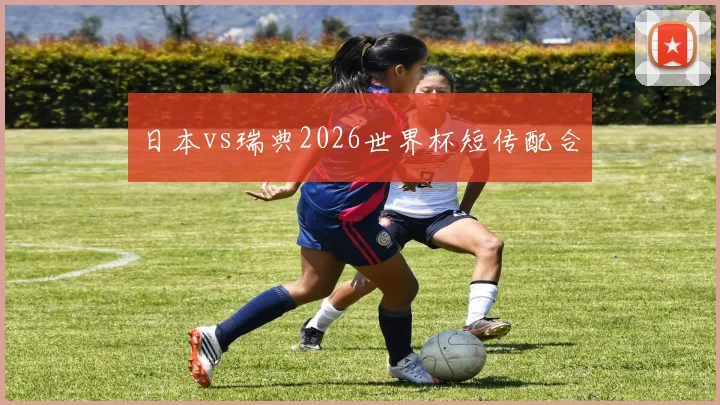 日本vs瑞典2026世界杯短传配合