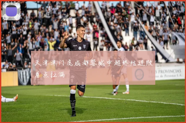 天津津门虎成都蓉城中超终结连败看点拉满
