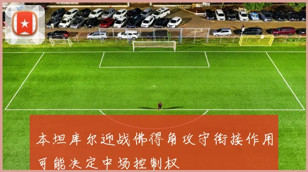 本坦库尔迎战佛得角攻守衔接作用可能决定中场控制权