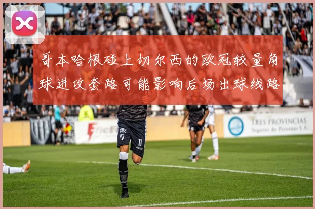 哥本哈根碰上切尔西的欧冠较量角球进攻套路可能影响后场出球线路