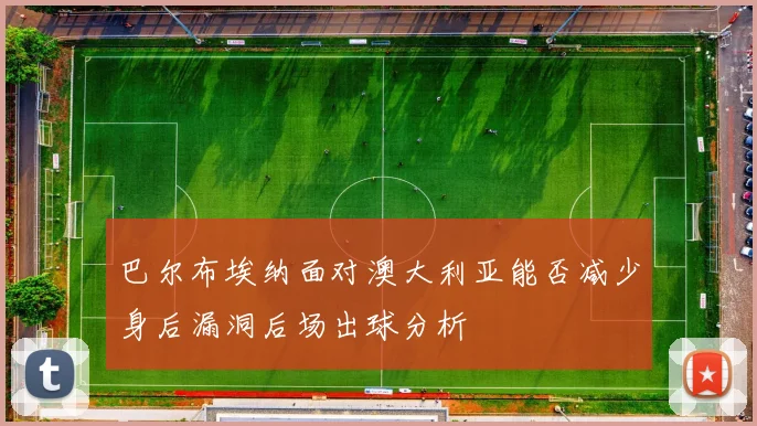 巴尔布埃纳面对澳大利亚能否减少身后漏洞后场出球分析