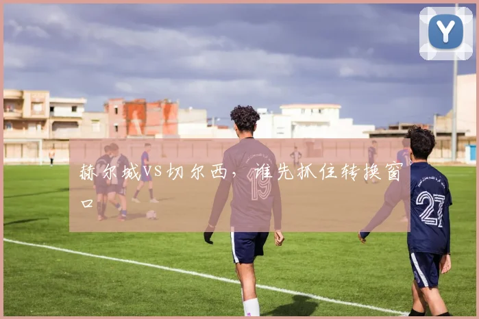 赫尔城vs切尔西，谁先抓住转换窗口