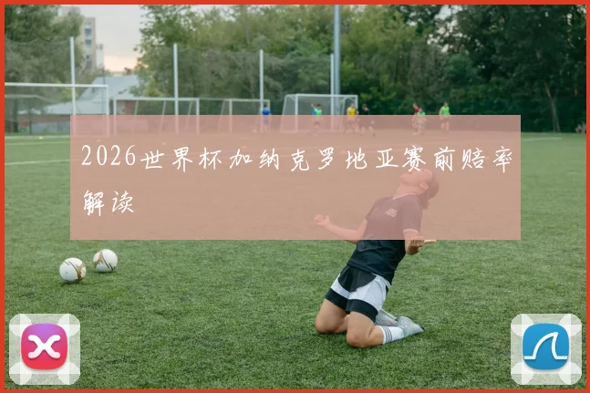 2026世界杯加纳克罗地亚赛前赔率解读