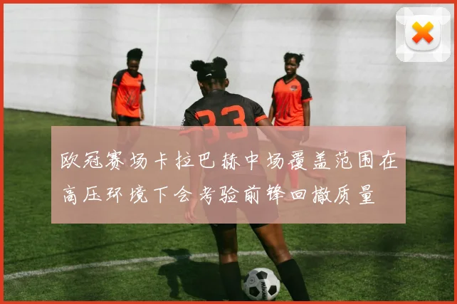 欧冠赛场卡拉巴赫中场覆盖范围在高压环境下会考验前锋回撤质量