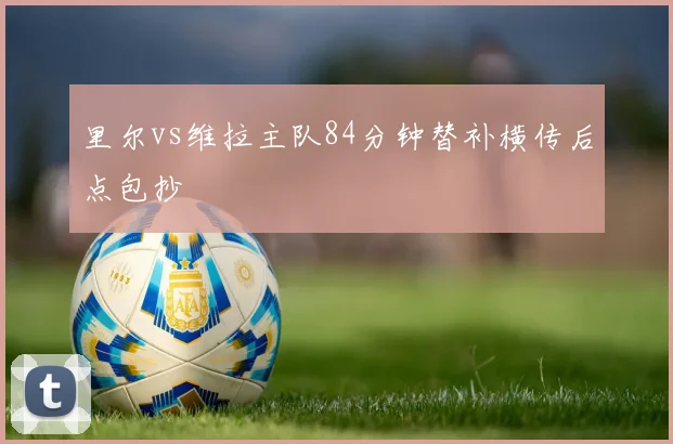 里尔vs维拉主队84分钟替补横传后点包抄