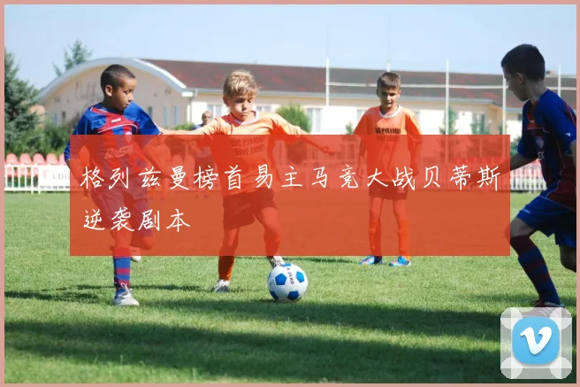 格列兹曼榜首易主马竞大战贝蒂斯逆袭剧本