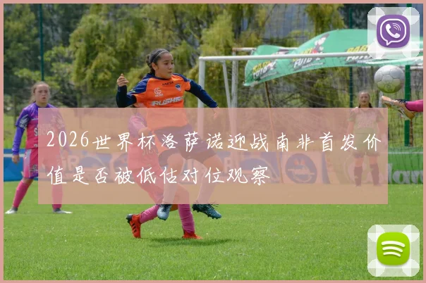 2026世界杯洛萨诺迎战南非首发价值是否被低估对位观察