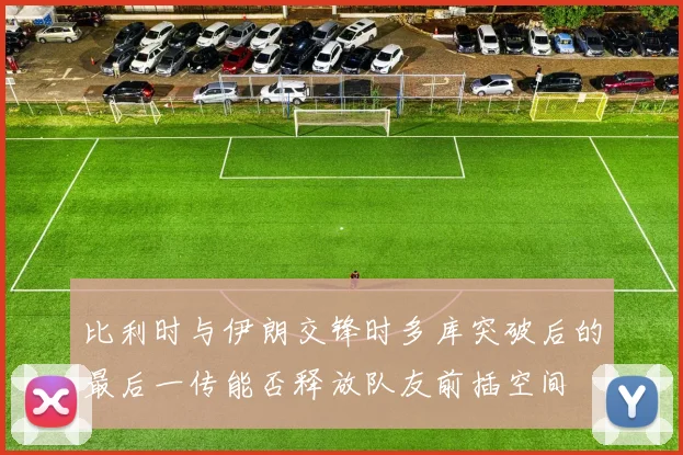 比利时与伊朗交锋时多库突破后的最后一传能否释放队友前插空间