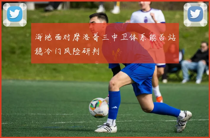 海地面对摩洛哥三中卫体系能否站稳冷门风险研判