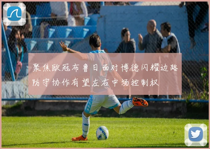 聚焦欧冠布鲁日面对博德闪耀边路防守协作有望左右中场控制权