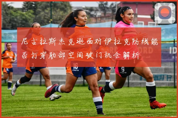 尼古拉斯杰克逊面对伊拉克防线能否打穿肋部空间破门机会解析