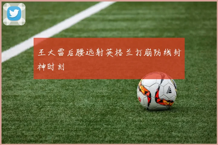 王大雷后腰远射英格兰打崩防线封神时刻