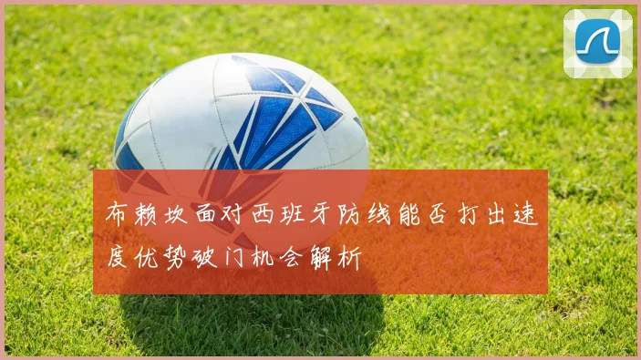 布赖坎面对西班牙防线能否打出速度优势破门机会解析
