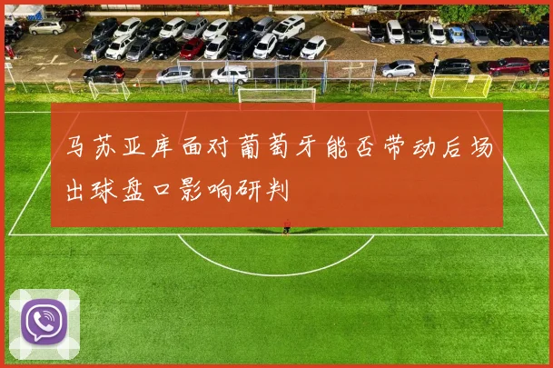 马苏亚库面对葡萄牙能否带动后场出球盘口影响研判